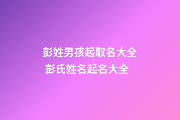 彭姓男孩起取名大全 彭氏姓名起名大全